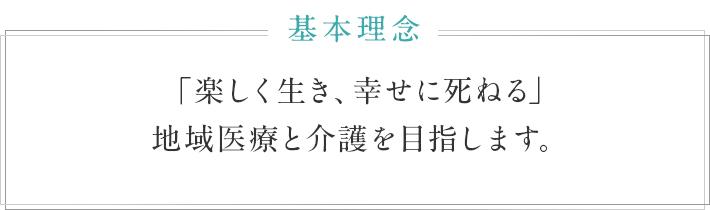 基本理念　「楽しく生き、幸せに死ねる」地域医療と介護を目指します。