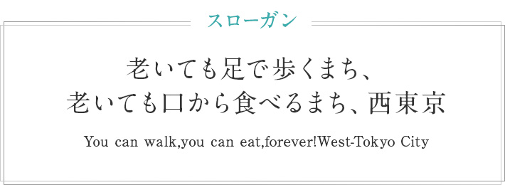 スローガン　老いても足で歩くまち、老いても口から食べるまち、西東京　You can walk,you can eat,forever!West-Tokyo City